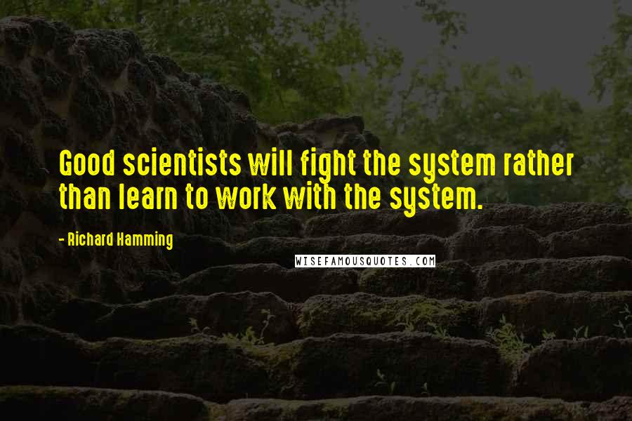 Richard Hamming Quotes: Good scientists will fight the system rather than learn to work with the system.