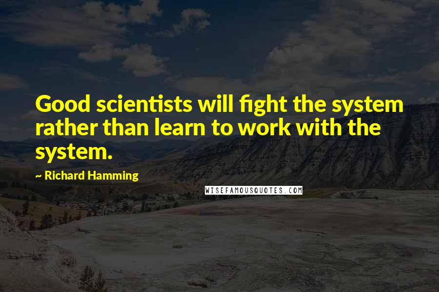 Richard Hamming Quotes: Good scientists will fight the system rather than learn to work with the system.