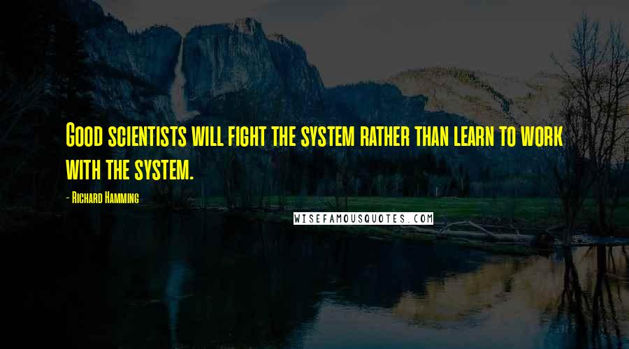Richard Hamming Quotes: Good scientists will fight the system rather than learn to work with the system.