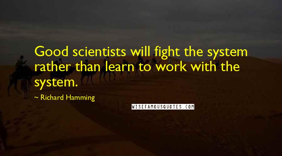 Richard Hamming Quotes: Good scientists will fight the system rather than learn to work with the system.
