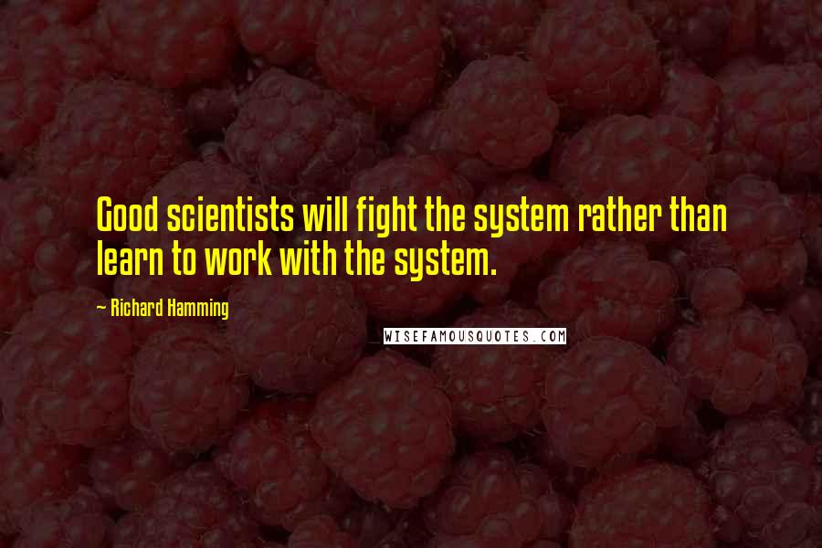 Richard Hamming Quotes: Good scientists will fight the system rather than learn to work with the system.