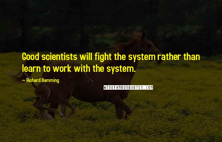 Richard Hamming Quotes: Good scientists will fight the system rather than learn to work with the system.