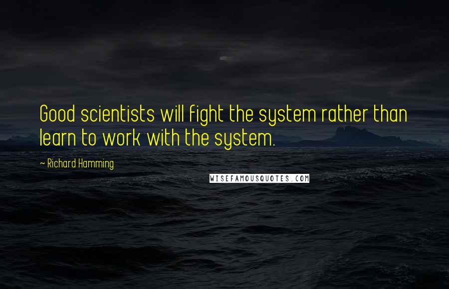 Richard Hamming Quotes: Good scientists will fight the system rather than learn to work with the system.