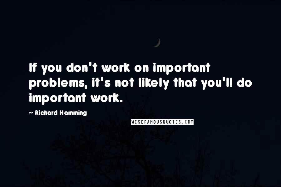 Richard Hamming Quotes: If you don't work on important problems, it's not likely that you'll do important work.