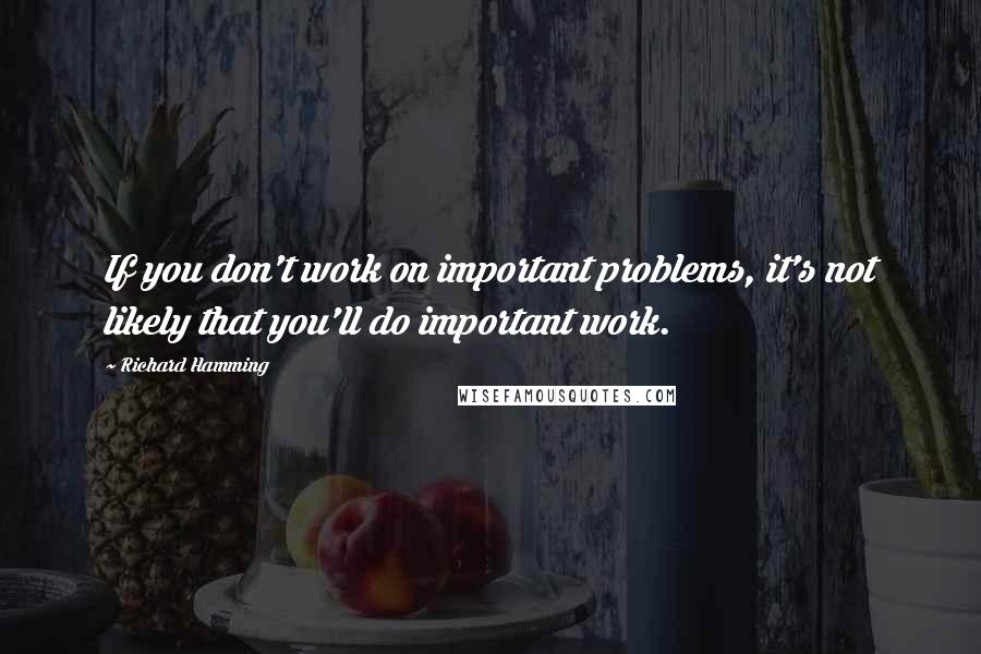 Richard Hamming Quotes: If you don't work on important problems, it's not likely that you'll do important work.