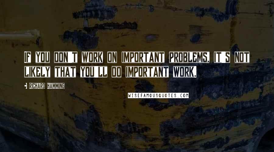 Richard Hamming Quotes: If you don't work on important problems, it's not likely that you'll do important work.