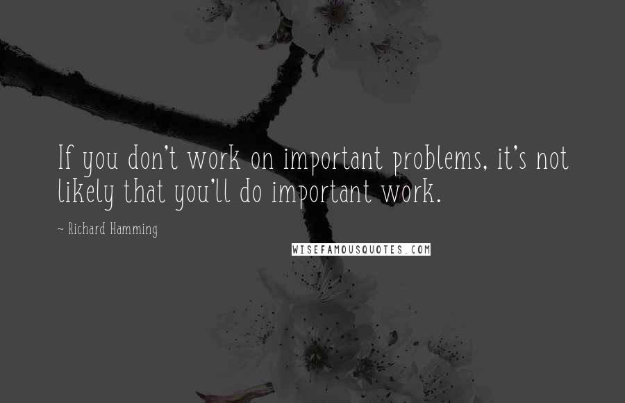 Richard Hamming Quotes: If you don't work on important problems, it's not likely that you'll do important work.