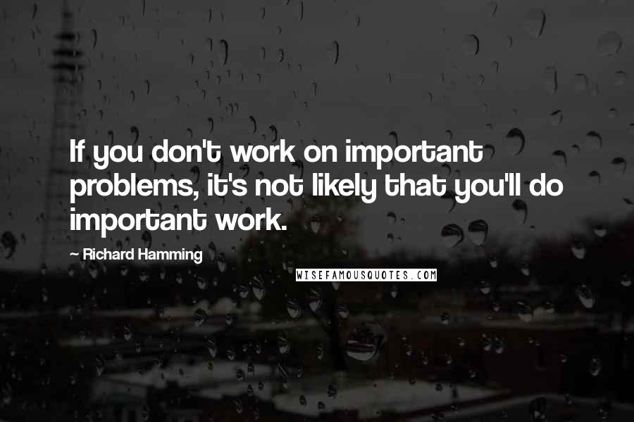 Richard Hamming Quotes: If you don't work on important problems, it's not likely that you'll do important work.