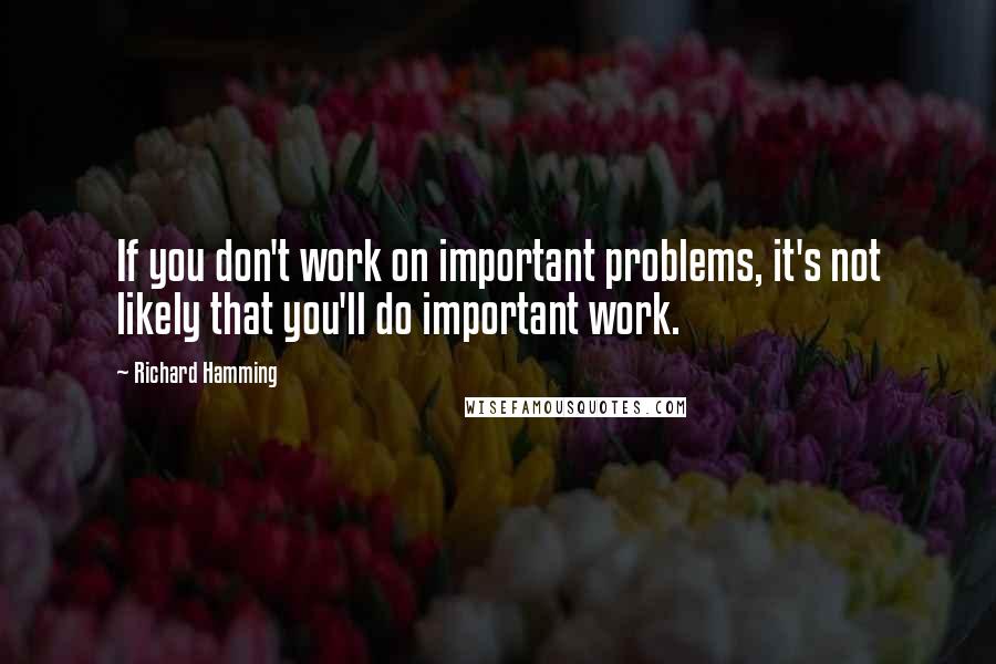 Richard Hamming Quotes: If you don't work on important problems, it's not likely that you'll do important work.