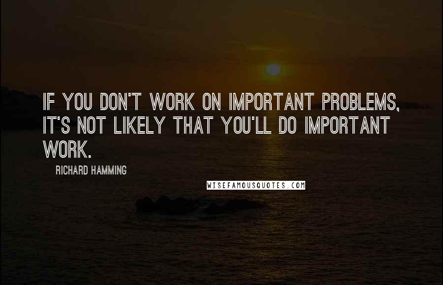 Richard Hamming Quotes: If you don't work on important problems, it's not likely that you'll do important work.