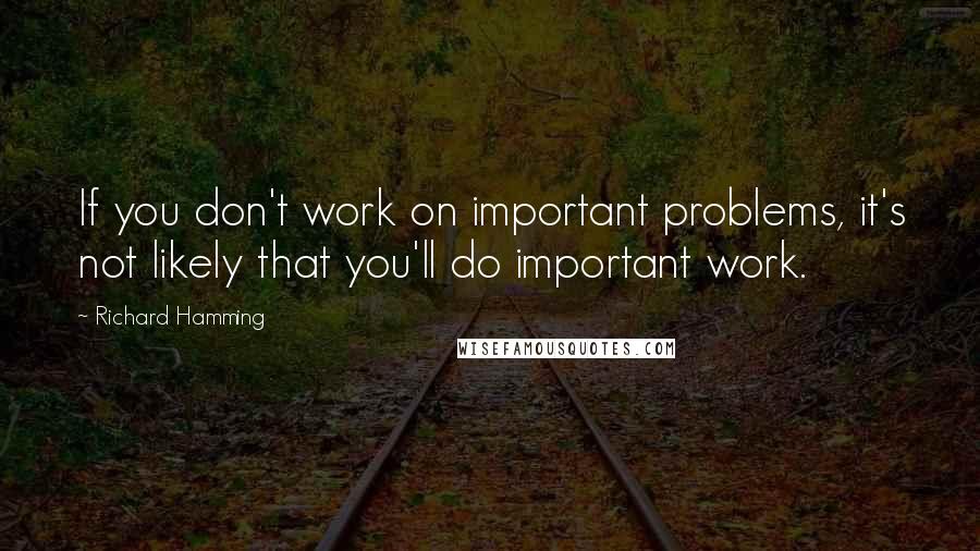 Richard Hamming Quotes: If you don't work on important problems, it's not likely that you'll do important work.