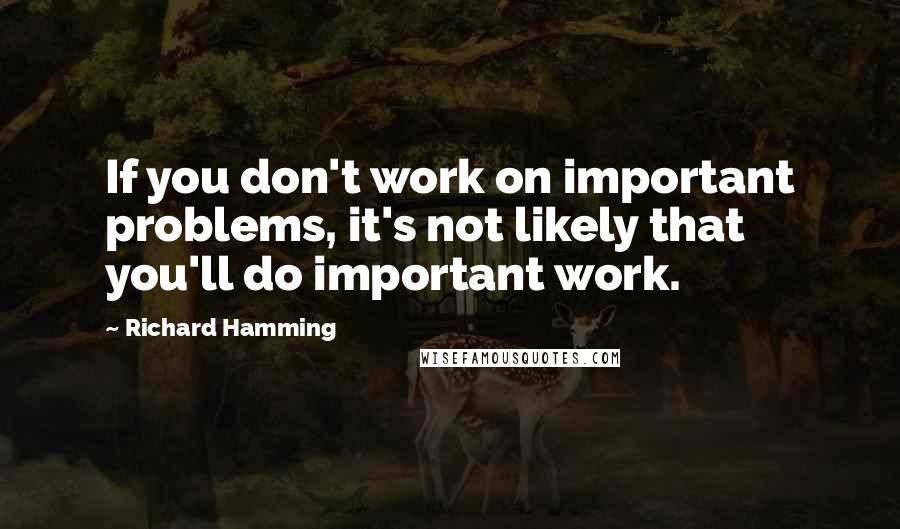 Richard Hamming Quotes: If you don't work on important problems, it's not likely that you'll do important work.
