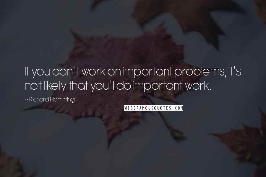 Richard Hamming Quotes: If you don't work on important problems, it's not likely that you'll do important work.