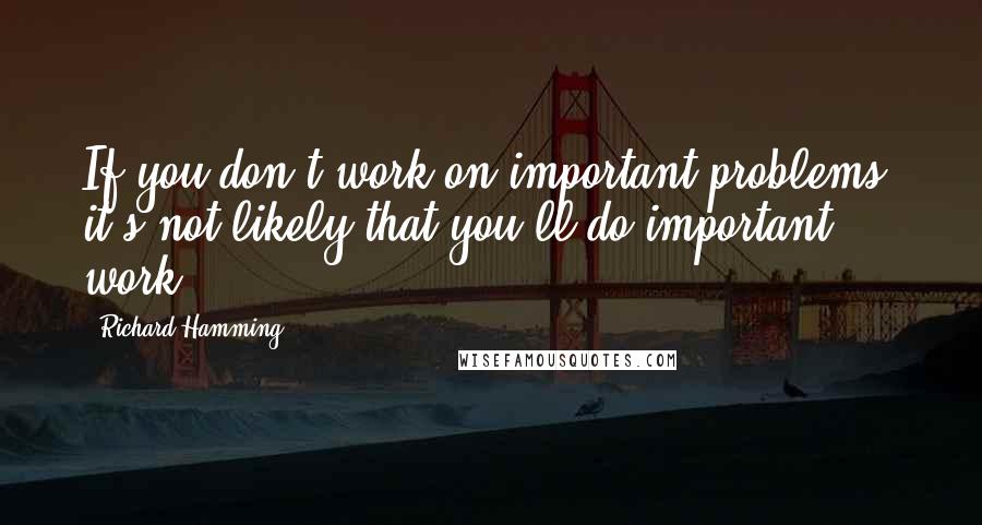 Richard Hamming Quotes: If you don't work on important problems, it's not likely that you'll do important work.