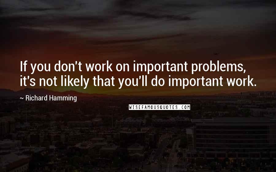 Richard Hamming Quotes: If you don't work on important problems, it's not likely that you'll do important work.