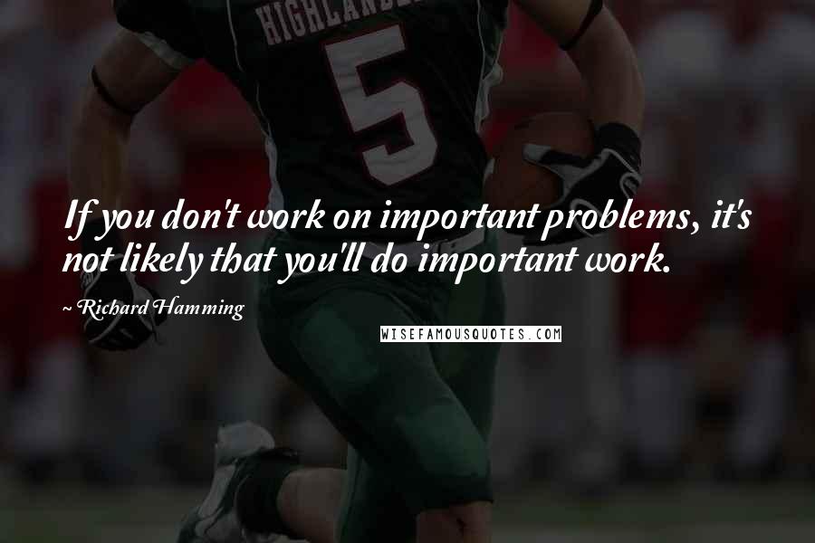 Richard Hamming Quotes: If you don't work on important problems, it's not likely that you'll do important work.