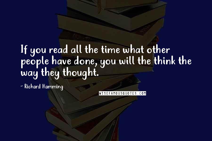 Richard Hamming Quotes: If you read all the time what other people have done, you will the think the way they thought.