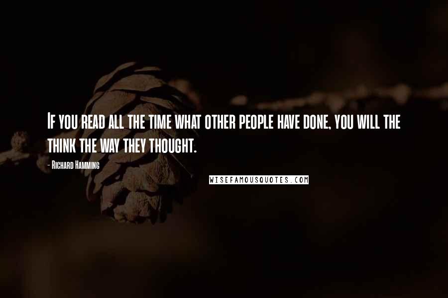 Richard Hamming Quotes: If you read all the time what other people have done, you will the think the way they thought.