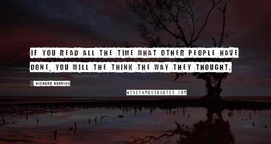 Richard Hamming Quotes: If you read all the time what other people have done, you will the think the way they thought.