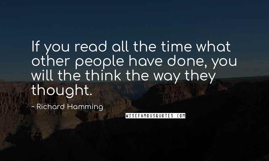 Richard Hamming Quotes: If you read all the time what other people have done, you will the think the way they thought.