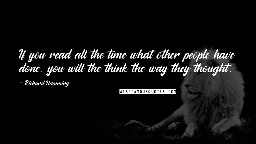 Richard Hamming Quotes: If you read all the time what other people have done, you will the think the way they thought.