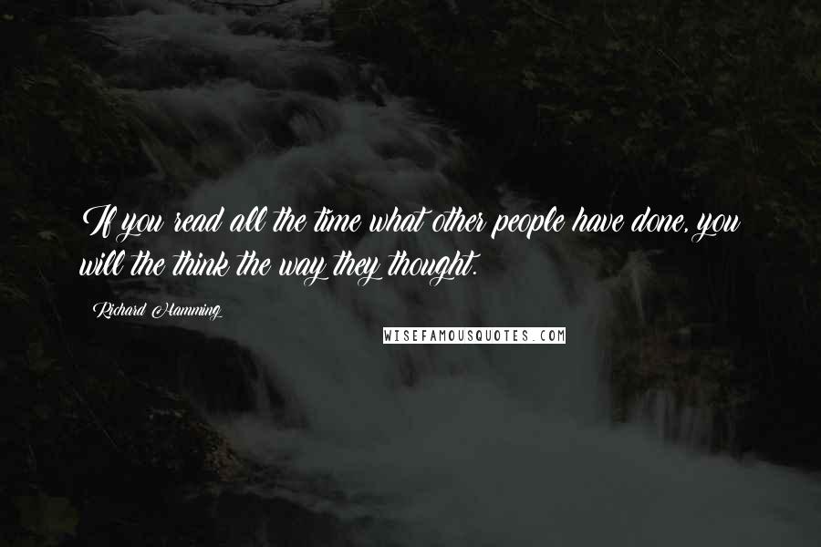 Richard Hamming Quotes: If you read all the time what other people have done, you will the think the way they thought.