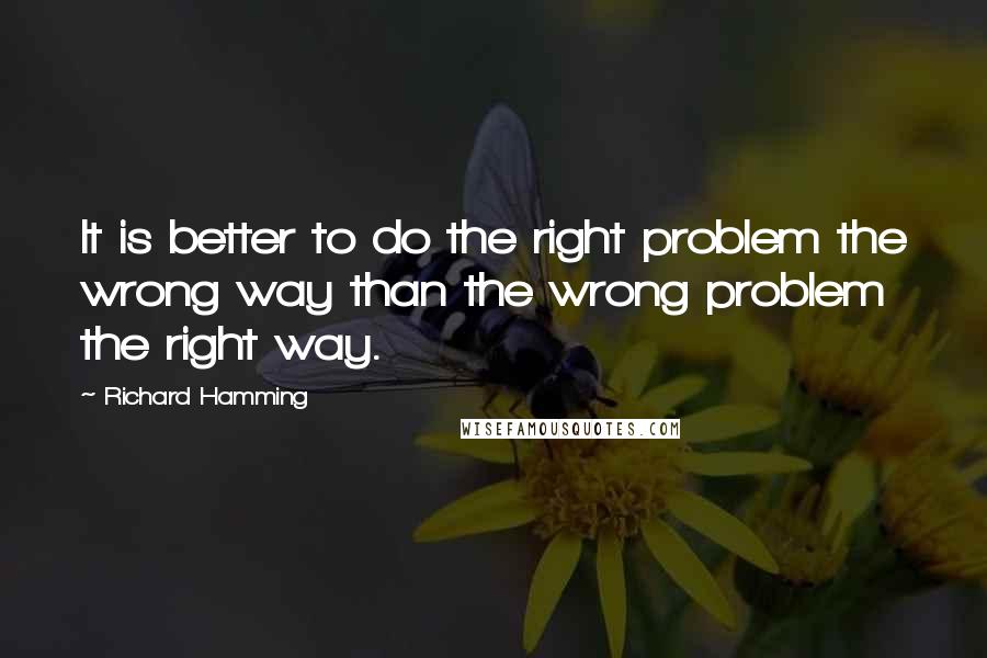 Richard Hamming Quotes: It is better to do the right problem the wrong way than the wrong problem the right way.