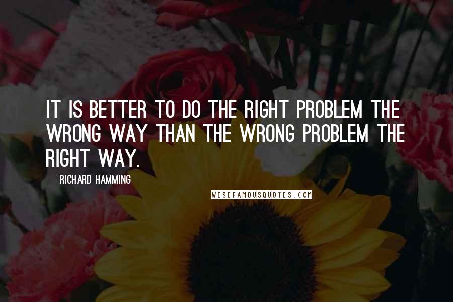 Richard Hamming Quotes: It is better to do the right problem the wrong way than the wrong problem the right way.