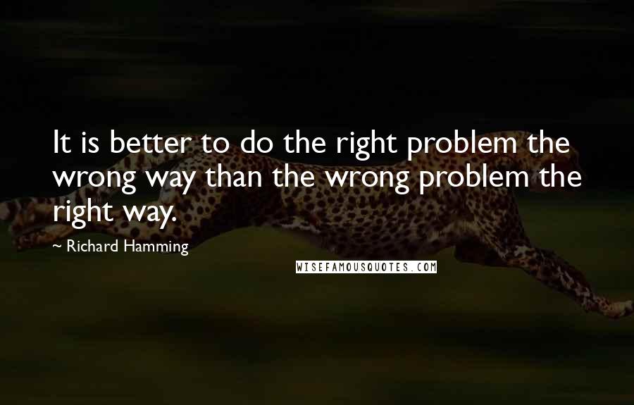 Richard Hamming Quotes: It is better to do the right problem the wrong way than the wrong problem the right way.