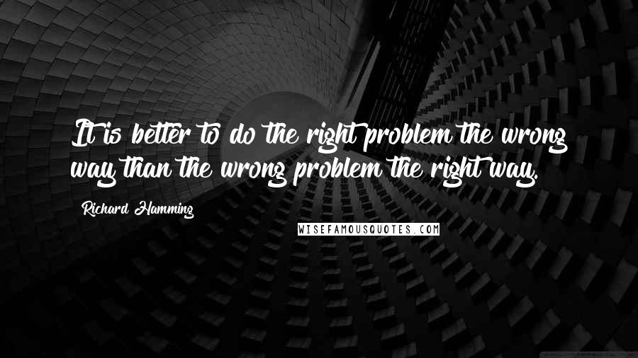 Richard Hamming Quotes: It is better to do the right problem the wrong way than the wrong problem the right way.