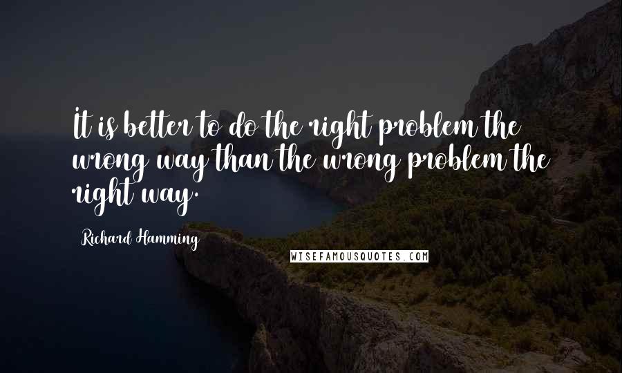 Richard Hamming Quotes: It is better to do the right problem the wrong way than the wrong problem the right way.