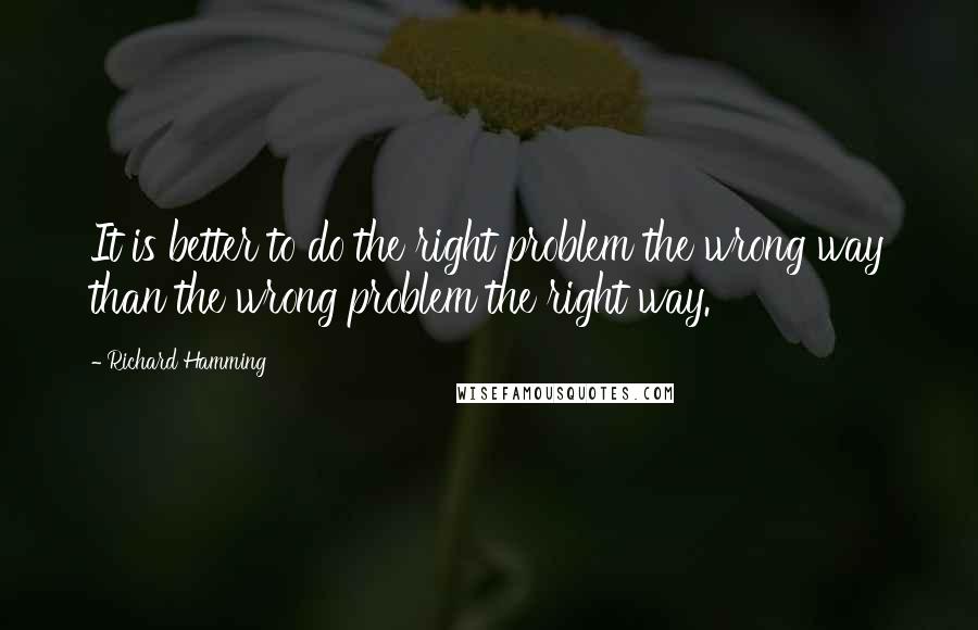 Richard Hamming Quotes: It is better to do the right problem the wrong way than the wrong problem the right way.