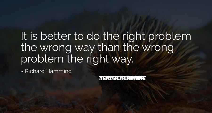 Richard Hamming Quotes: It is better to do the right problem the wrong way than the wrong problem the right way.