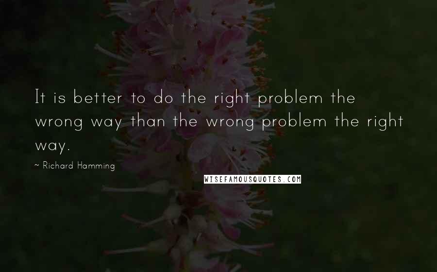 Richard Hamming Quotes: It is better to do the right problem the wrong way than the wrong problem the right way.
