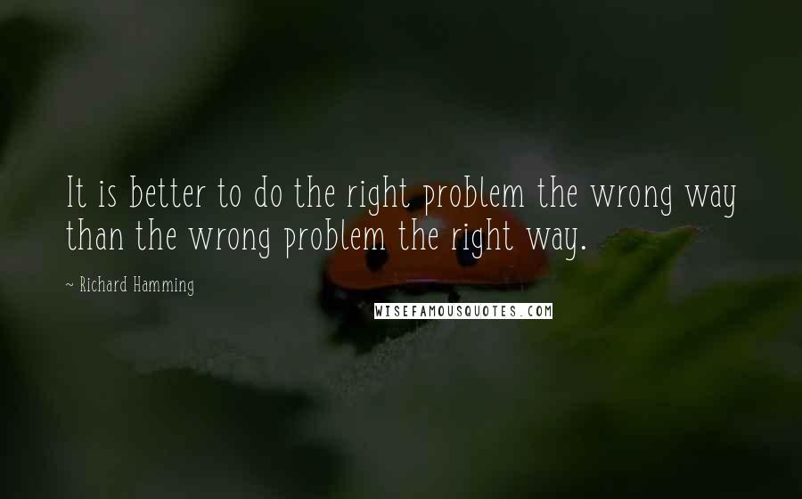 Richard Hamming Quotes: It is better to do the right problem the wrong way than the wrong problem the right way.