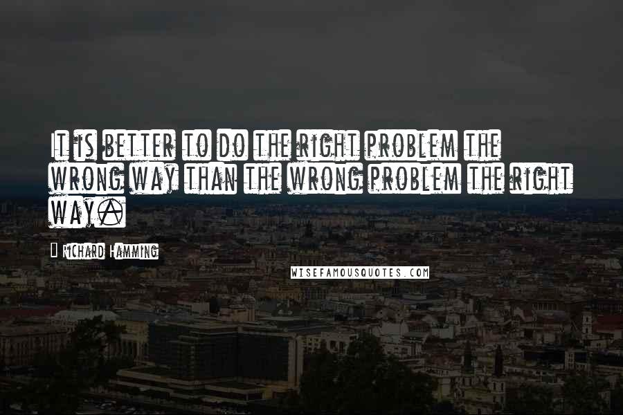 Richard Hamming Quotes: It is better to do the right problem the wrong way than the wrong problem the right way.