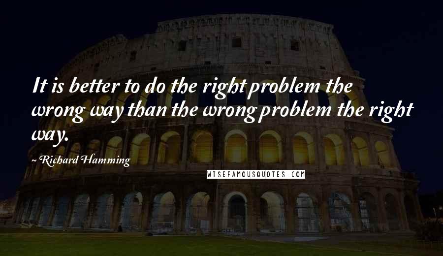 Richard Hamming Quotes: It is better to do the right problem the wrong way than the wrong problem the right way.