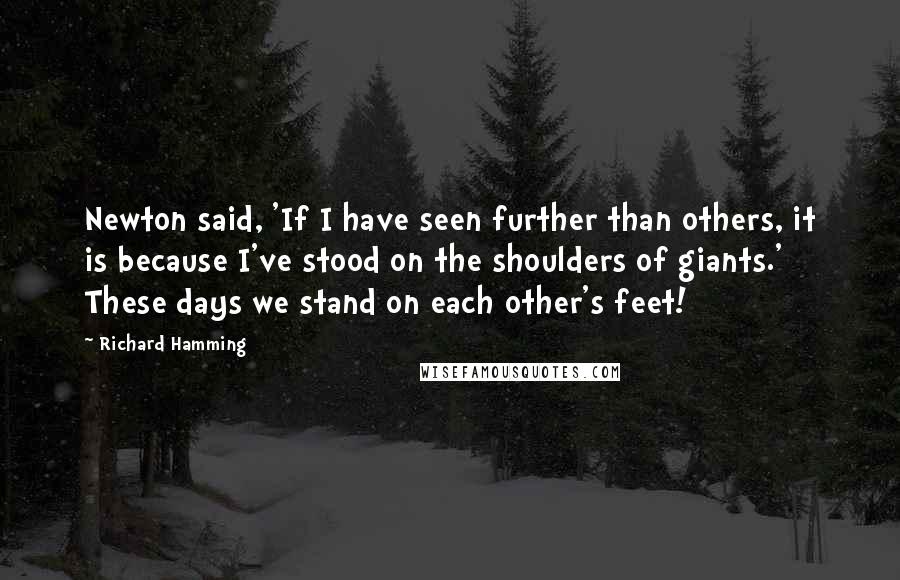 Richard Hamming Quotes: Newton said, 'If I have seen further than others, it is because I've stood on the shoulders of giants.' These days we stand on each other's feet!