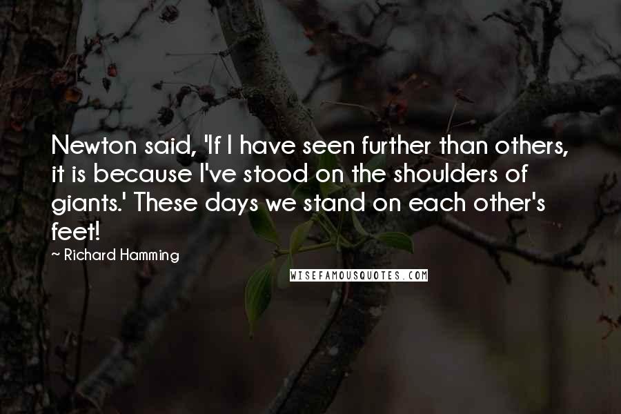 Richard Hamming Quotes: Newton said, 'If I have seen further than others, it is because I've stood on the shoulders of giants.' These days we stand on each other's feet!
