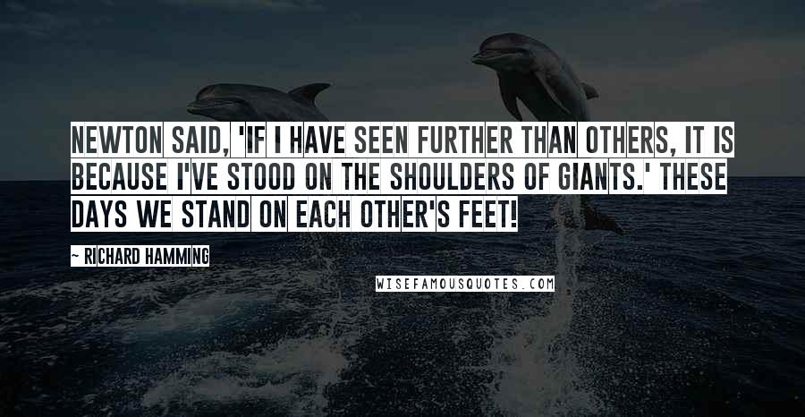 Richard Hamming Quotes: Newton said, 'If I have seen further than others, it is because I've stood on the shoulders of giants.' These days we stand on each other's feet!