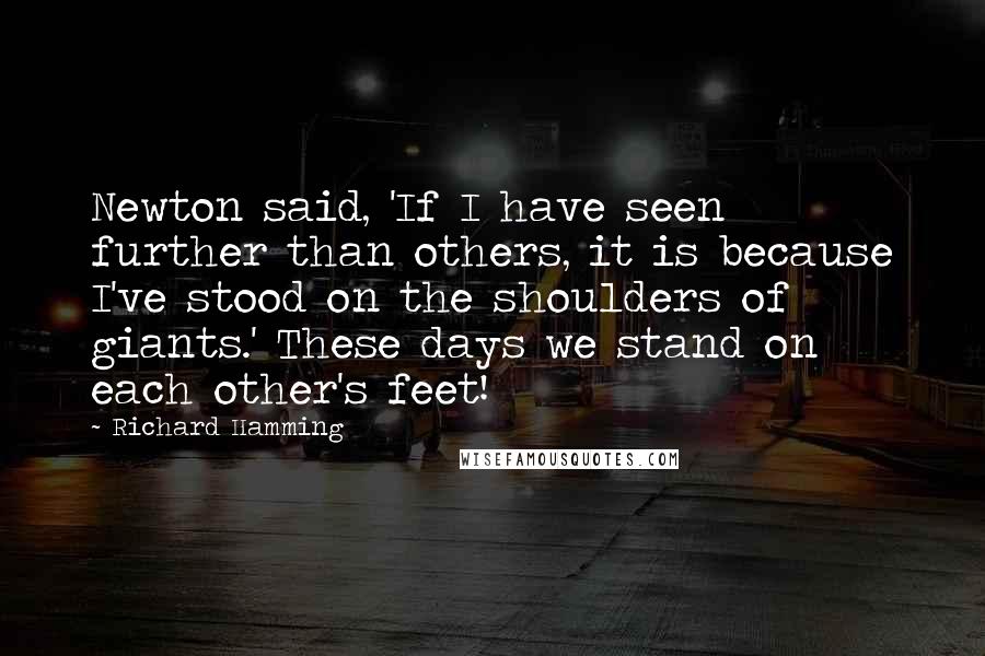 Richard Hamming Quotes: Newton said, 'If I have seen further than others, it is because I've stood on the shoulders of giants.' These days we stand on each other's feet!