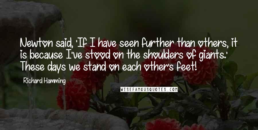 Richard Hamming Quotes: Newton said, 'If I have seen further than others, it is because I've stood on the shoulders of giants.' These days we stand on each other's feet!