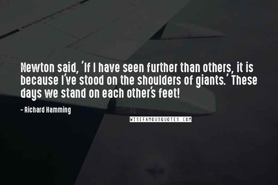 Richard Hamming Quotes: Newton said, 'If I have seen further than others, it is because I've stood on the shoulders of giants.' These days we stand on each other's feet!