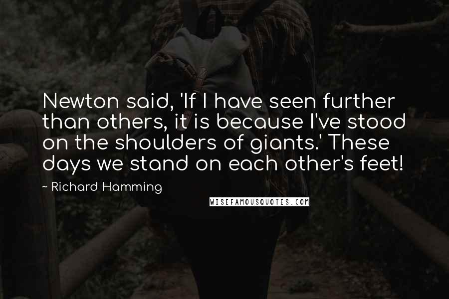 Richard Hamming Quotes: Newton said, 'If I have seen further than others, it is because I've stood on the shoulders of giants.' These days we stand on each other's feet!