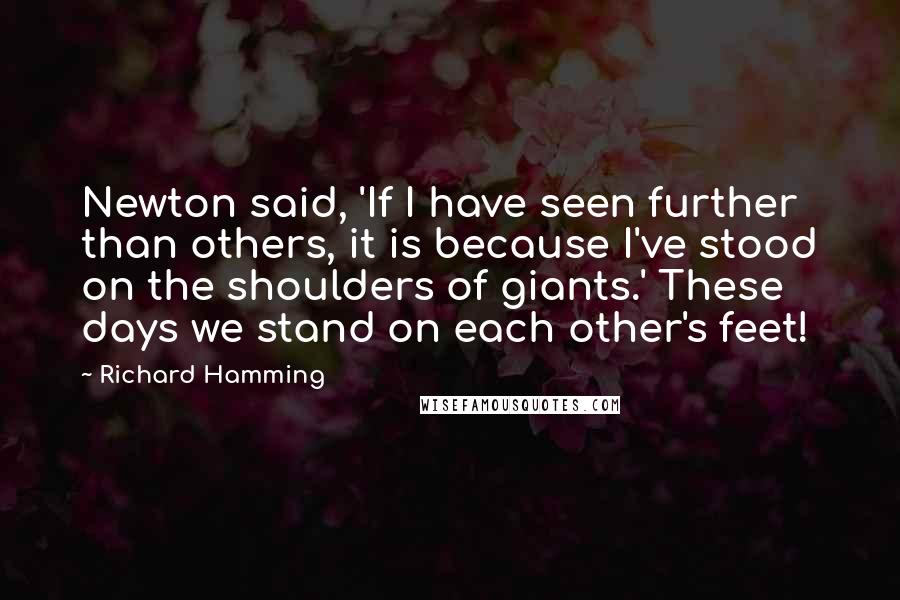 Richard Hamming Quotes: Newton said, 'If I have seen further than others, it is because I've stood on the shoulders of giants.' These days we stand on each other's feet!