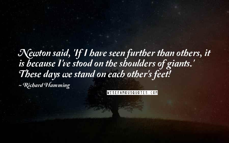 Richard Hamming Quotes: Newton said, 'If I have seen further than others, it is because I've stood on the shoulders of giants.' These days we stand on each other's feet!