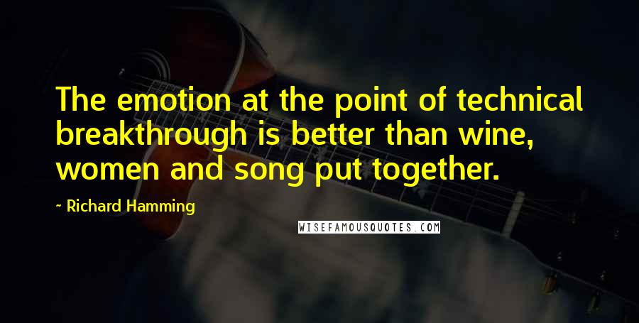 Richard Hamming Quotes: The emotion at the point of technical breakthrough is better than wine, women and song put together.