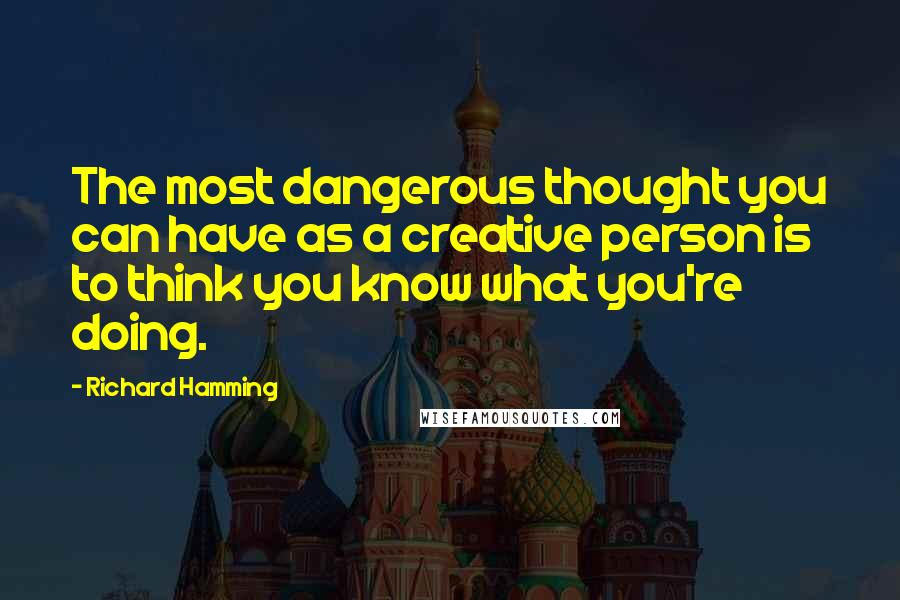 Richard Hamming Quotes: The most dangerous thought you can have as a creative person is to think you know what you're doing.