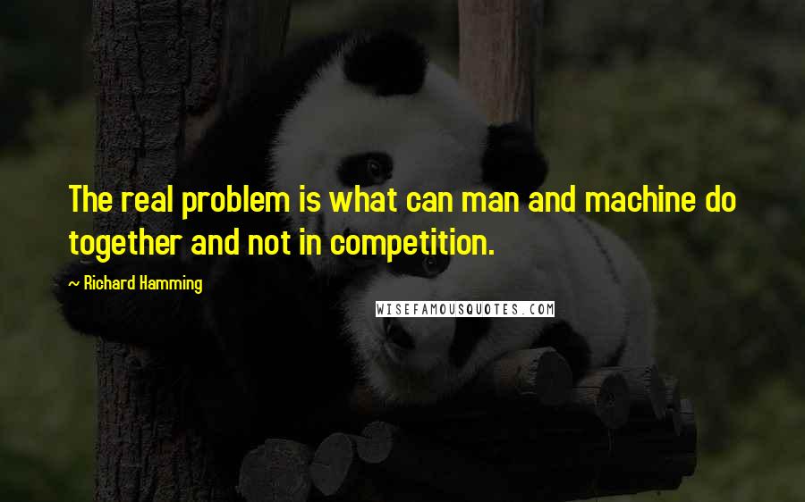 Richard Hamming Quotes: The real problem is what can man and machine do together and not in competition.