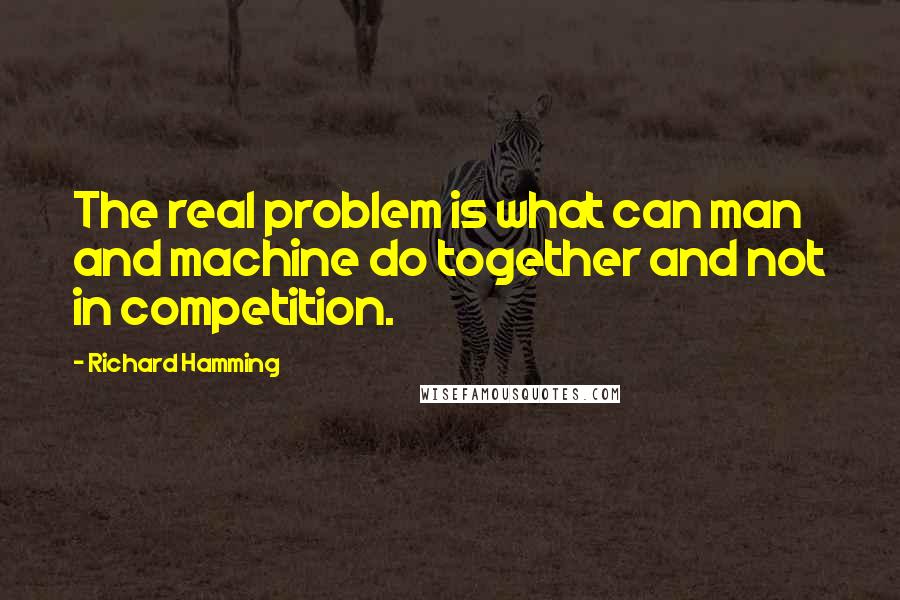 Richard Hamming Quotes: The real problem is what can man and machine do together and not in competition.
